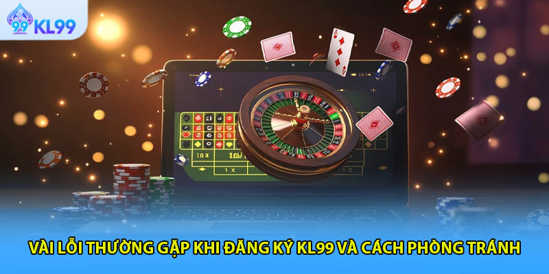 Vài lỗi thường gặp khi đăng ký KL99 và cách phòng tránh